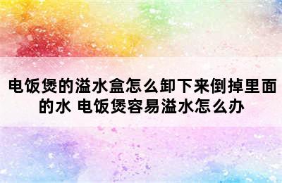 电饭煲的溢水盒怎么卸下来倒掉里面的水 电饭煲容易溢水怎么办